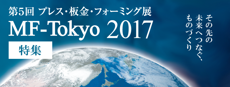 MF-Tokyo2017（第5回 プレス・板金・フォーミング展）― その先の未来へつなぐ、ものづくり ―